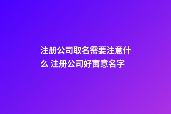 注册公司取名需要注意什么 注册公司好寓意名字-第1张-公司起名-玄机派